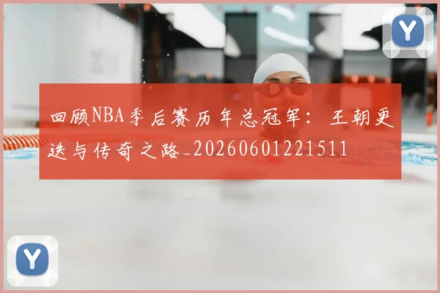 回顾NBA季后赛历年总冠军:王朝更迭与传奇之路_20260601221511