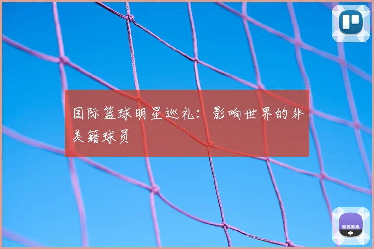国际篮球明星巡礼：影响世界的非美籍球员