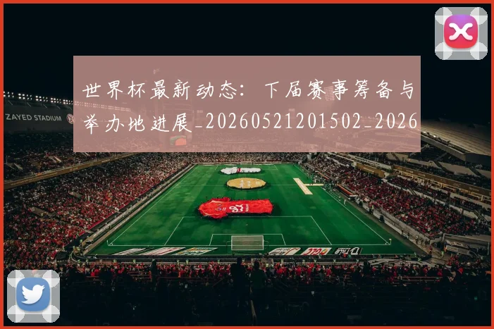 世界杯最新动态:下届赛事筹备与举办地进展_20260521201502_20260607160334