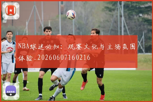 NBA球迷必知:观赛文化与主场氛围体验_20260607160216