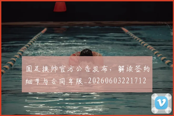 国足换帅官方公告发布，解读签约细节与合同年限_20260603221712