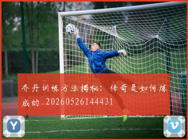 乔丹训练方法揭秘:传奇是如何炼成的_20260526144431