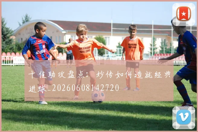 十佳助攻盘点:妙传如何造就经典进球_20260608142720