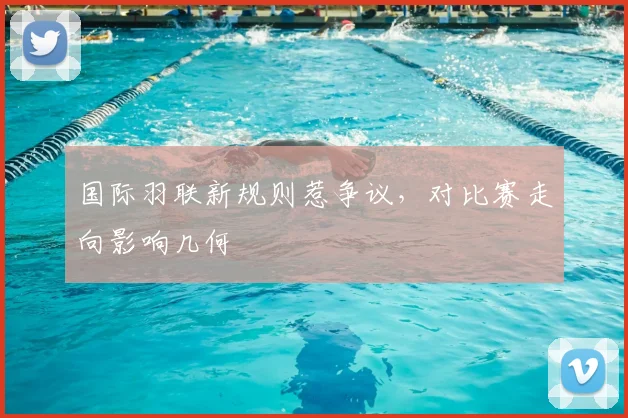 国际羽联新规则惹争议,对比赛走向影响几何