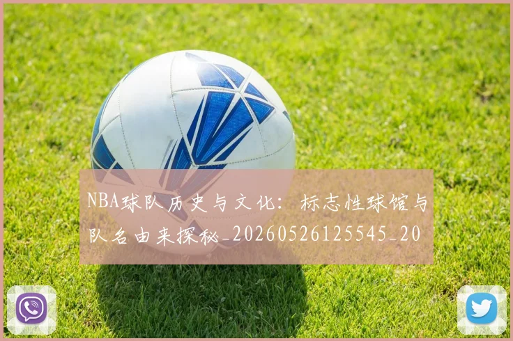 NBA球队历史与文化:标志性球馆与队名由来探秘_20260526125545_20260607160217