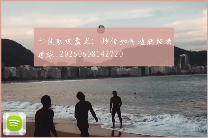 十佳助攻盘点：妙传如何造就经典进球_20260608142720