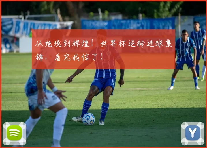 从绝境到辉煌!世界杯逆转进球集锦,看完我信了!