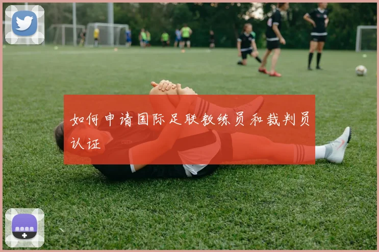 如何申请国际足联教练员和裁判员认证