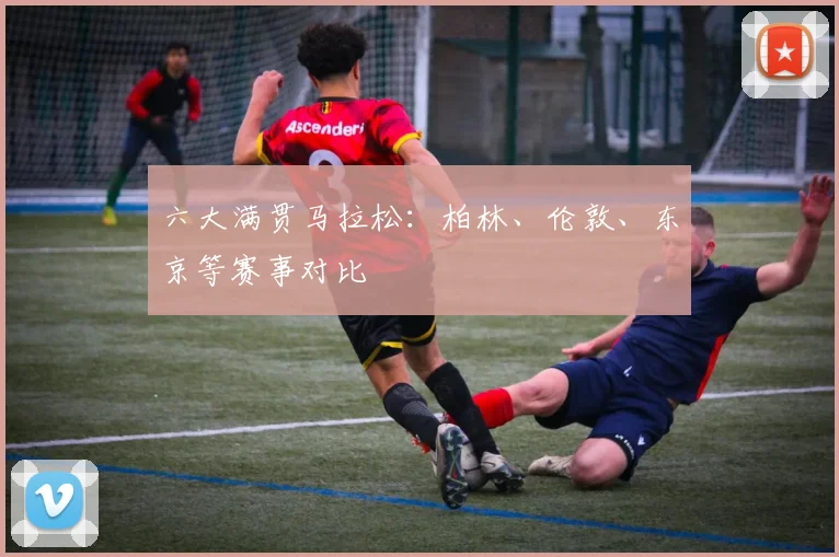 六大满贯马拉松：柏林、伦敦、东京等赛事对比