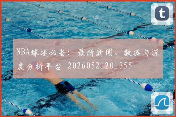 NBA球迷必备：最新新闻、数据与深度分析平台_20260521201355