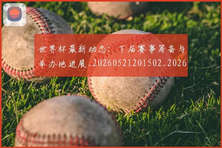世界杯最新动态:下届赛事筹备与举办地进展_20260521201502_20260607160334