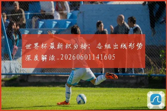 世界杯最新积分榜:各组出线形势深度解读_20260601141605