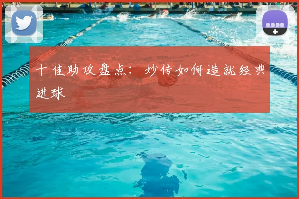十佳助攻盘点：妙传如何造就经典进球