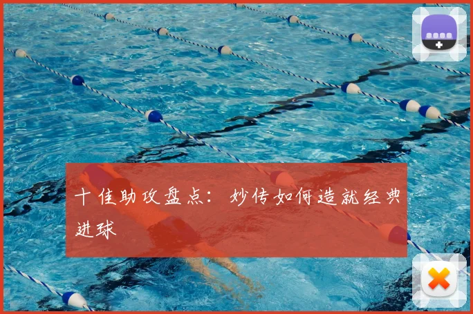 十佳助攻盘点:妙传如何造就经典进球