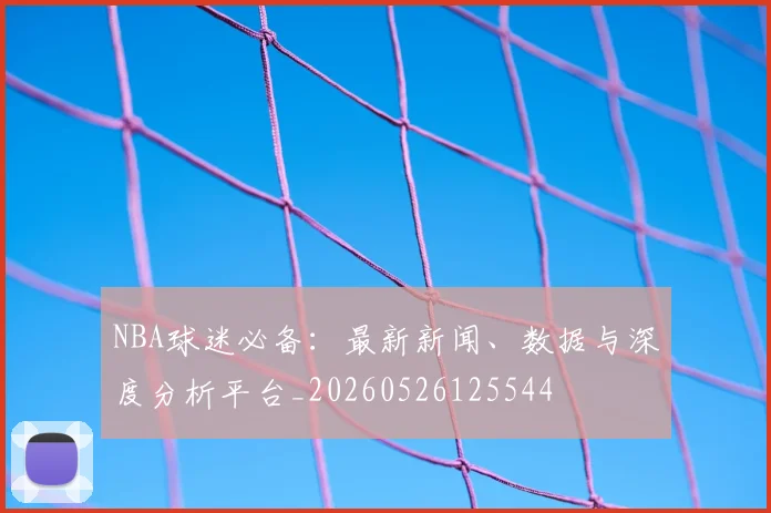 NBA球迷必备：最新新闻、数据与深度分析平台_20260526125544