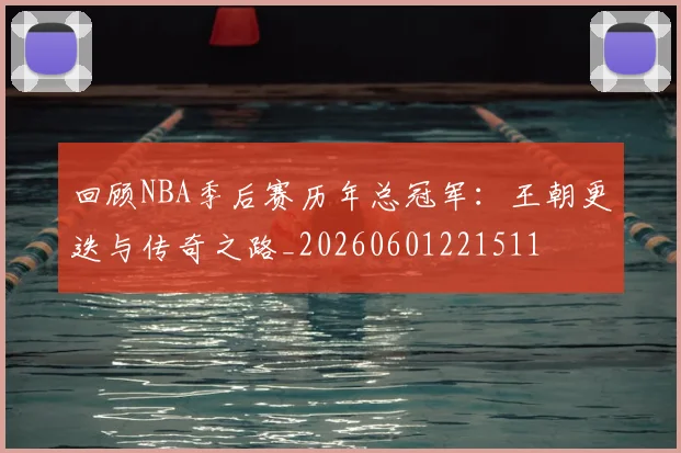 回顾NBA季后赛历年总冠军：王朝更迭与传奇之路_20260601221511