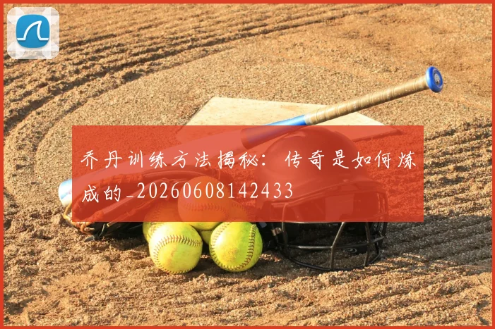 乔丹训练方法揭秘:传奇是如何炼成的_20260608142433
