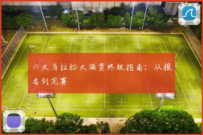 六大马拉松大满贯终极指南:从报名到完赛