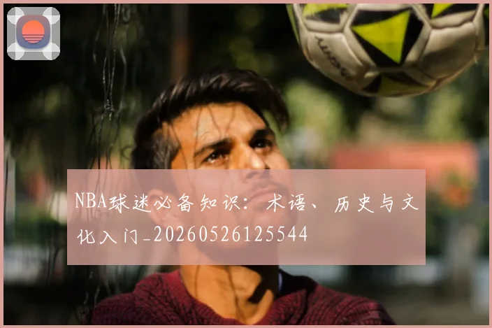 NBA球迷必备知识:术语、历史与文化入门_20260526125544